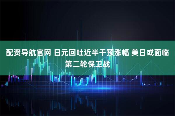 配资导航官网 日元回吐近半干预涨幅 美日或面临第二轮保卫战