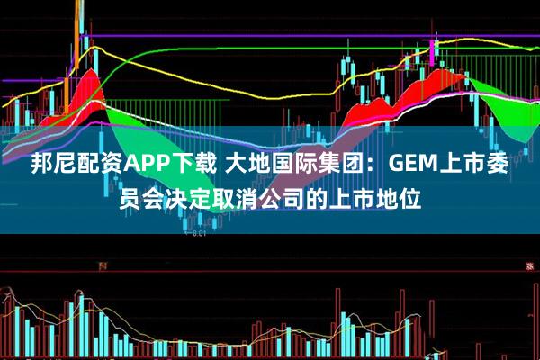 邦尼配资APP下载 大地国际集团：GEM上市委员会决定取消公司的上市地位