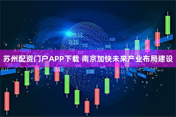 苏州配资门户APP下载 南京加快未来产业布局建设