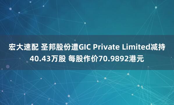 宏大速配 圣邦股份遭GIC Private Limited减持40.43万股 每股作价70.9892港元