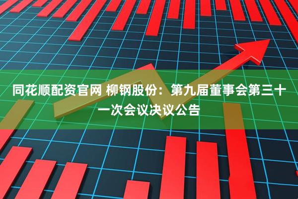 同花顺配资官网 柳钢股份：第九届董事会第三十一次会议决议公告