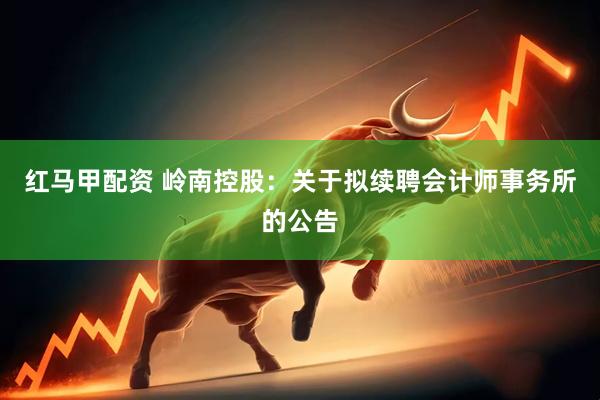 红马甲配资 岭南控股：关于拟续聘会计师事务所的公告