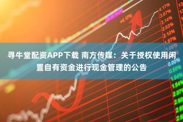寻牛堂配资APP下载 南方传媒：关于授权使用闲置自有资金进行现金管理的公告