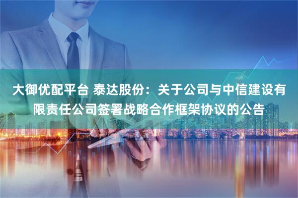大御优配平台 泰达股份：关于公司与中信建设有限责任公司签署战略合作框架协议的公告